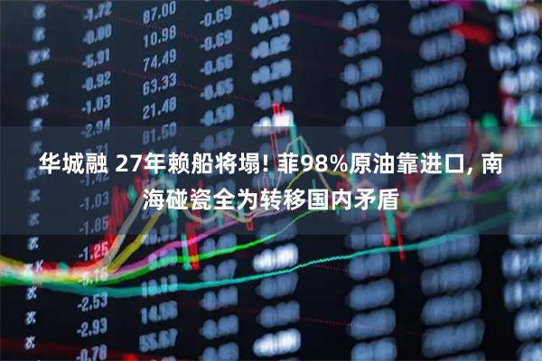 华城融 27年赖船将塌! 菲98%原油靠进口, 南海碰瓷全为转移国内矛盾