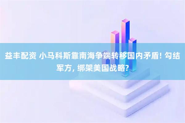 益丰配资 小马科斯靠南海争端转移国内矛盾! 勾结军方, 绑架美国战略?